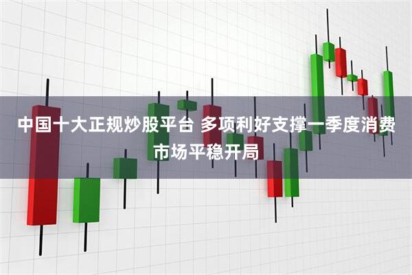 中国十大正规炒股平台 多项利好支撑一季度消费市场平稳开局