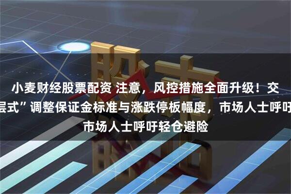 小麦财经股票配资 注意，风控措施全面升级！交易所“分层式”调整保证金标准与涨跌停板幅度，市场人士呼吁轻仓避险