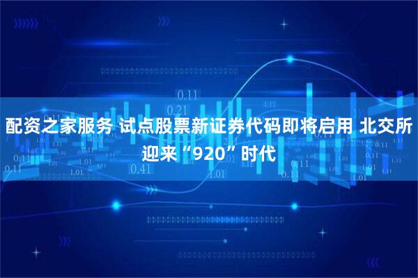 配资之家服务 试点股票新证券代码即将启用 北交所迎来“920”时代