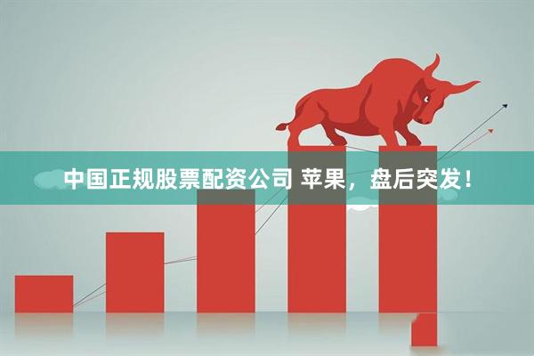 中国正规股票配资公司 苹果，盘后突发！