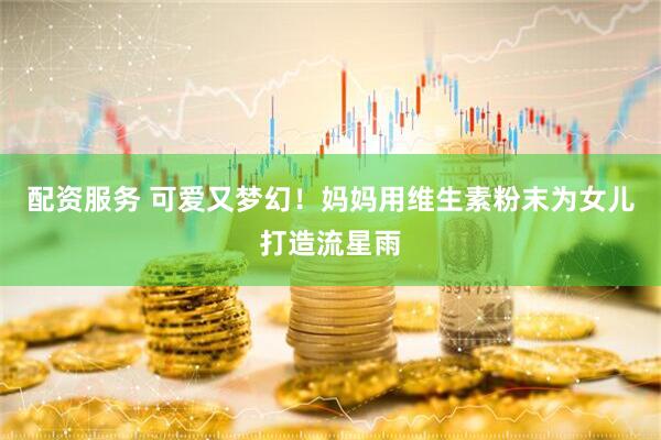 配资服务 可爱又梦幻！妈妈用维生素粉末为女儿打造流星雨