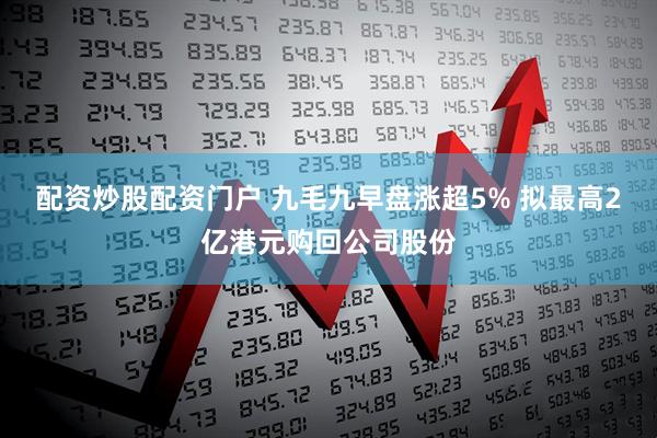配资炒股配资门户 九毛九早盘涨超5% 拟最高2亿港元购回公司股份