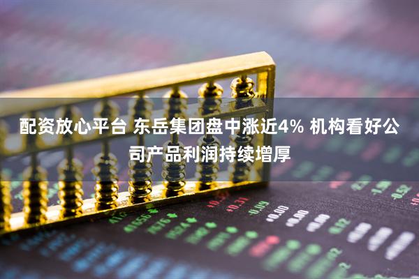 配资放心平台 东岳集团盘中涨近4% 机构看好公司产品利润持续增厚