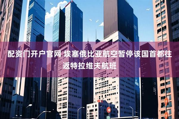 配资门开户官网 埃塞俄比亚航空暂停该国首都往返特拉维夫航班