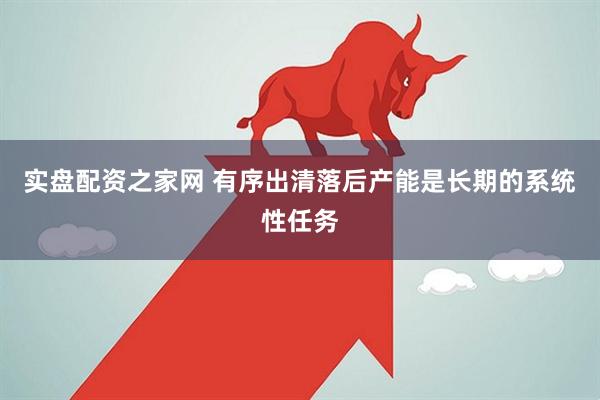 实盘配资之家网 有序出清落后产能是长期的系统性任务