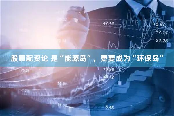 股票配资论 是“能源岛”，更要成为“环保岛”