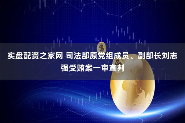实盘配资之家网 司法部原党组成员、副部长刘志强受贿案一审宣判