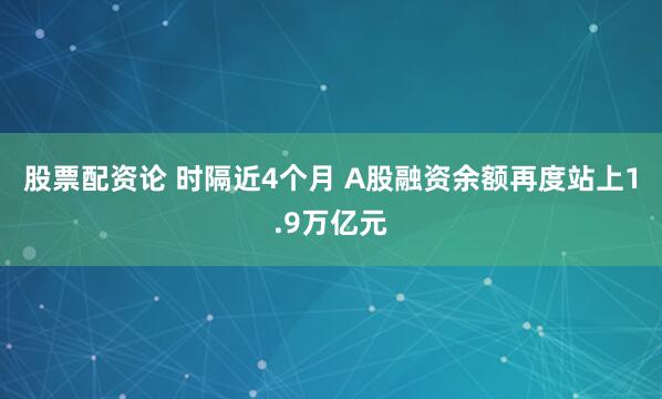 股票配资论 时隔近4个月 A股融资余额再度站上1.9万亿元
