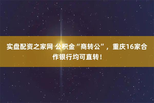 实盘配资之家网 公积金“商转公”，重庆16家合作银行均可直转！