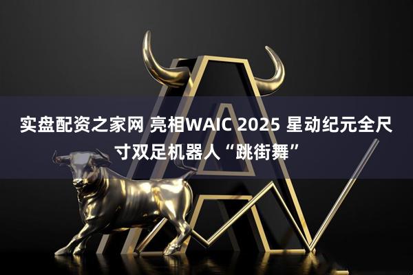 实盘配资之家网 亮相WAIC 2025 星动纪元全尺寸双足机器人“跳街舞”