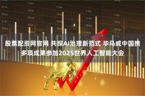 股票配资网官网 共探AI治理新范式 毕马威中国携多项成果参加2025世界人工智能大会