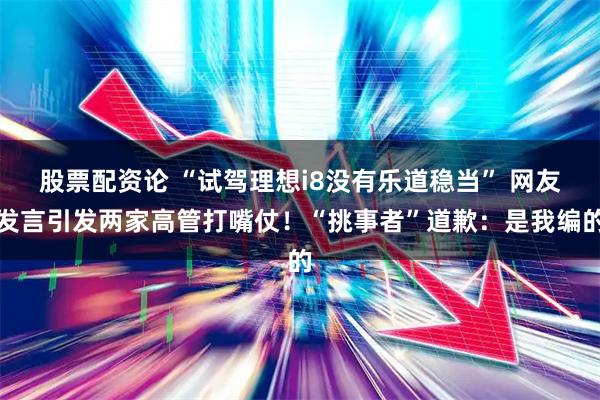 股票配资论 “试驾理想i8没有乐道稳当” 网友发言引发两家高管打嘴仗！“挑事者”道歉：是我编的