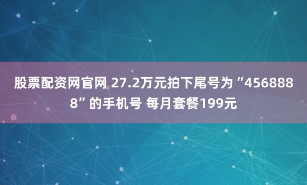 股票配资网官网 27.2万元拍下尾号为“4568888”的手机号 每月套餐199元