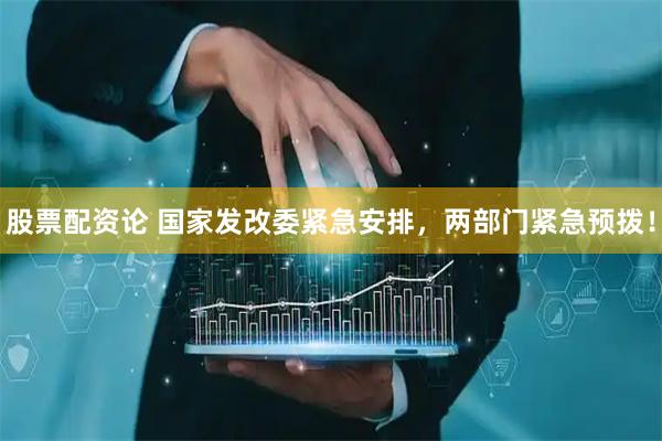 股票配资论 国家发改委紧急安排，两部门紧急预拨！