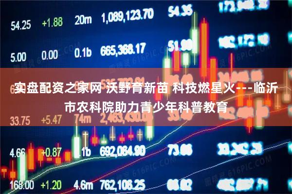 实盘配资之家网 沃野育新苗 科技燃星火---临沂市农科院助力青少年科普教育