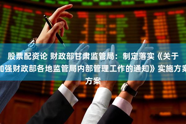 股票配资论 财政部甘肃监管局：制定落实《关于加强财政部各地监管局内部管理工作的通知》实施方案