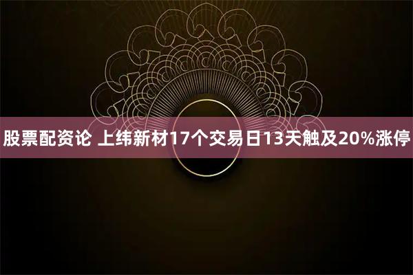 股票配资论 上纬新材17个交易日13天触及20%涨停