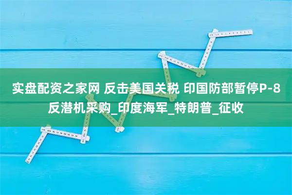 实盘配资之家网 反击美国关税 印国防部暂停P-8反潜机采购_印度海军_特朗普_征收