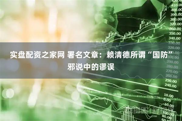 实盘配资之家网 署名文章：赖清德所谓“国防”邪说中的谬误