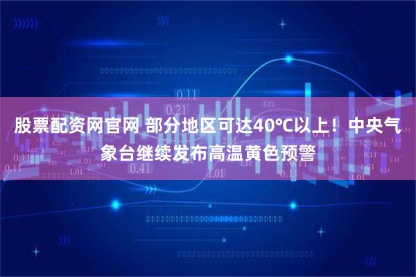 股票配资网官网 部分地区可达40℃以上！中央气象台继续发布高温黄色预警