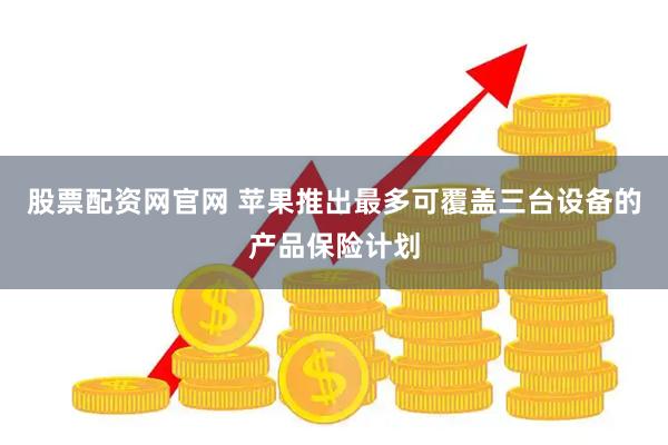 股票配资网官网 苹果推出最多可覆盖三台设备的产品保险计划