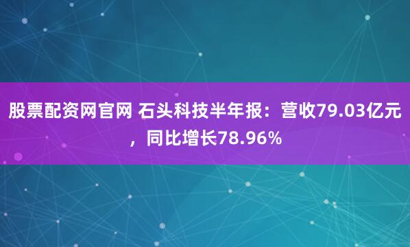 股票配资网官网 石头科技半年报：营收79.03亿元，同比增长78.96%