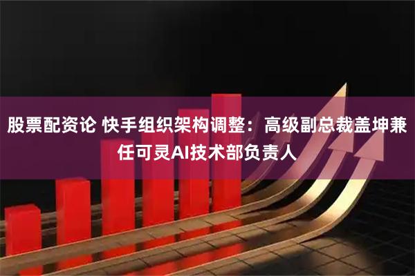 股票配资论 快手组织架构调整：高级副总裁盖坤兼任可灵AI技术部负责人