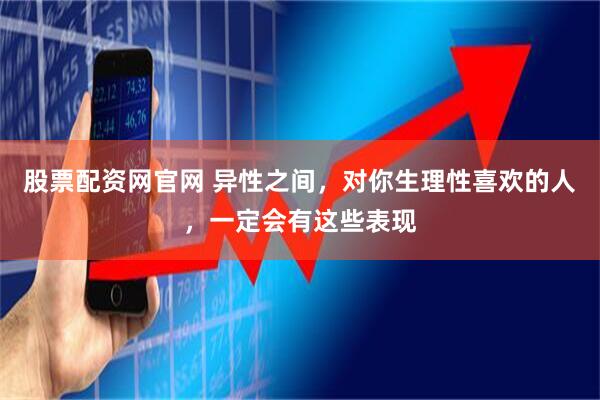 股票配资网官网 异性之间，对你生理性喜欢的人，一定会有这些表现