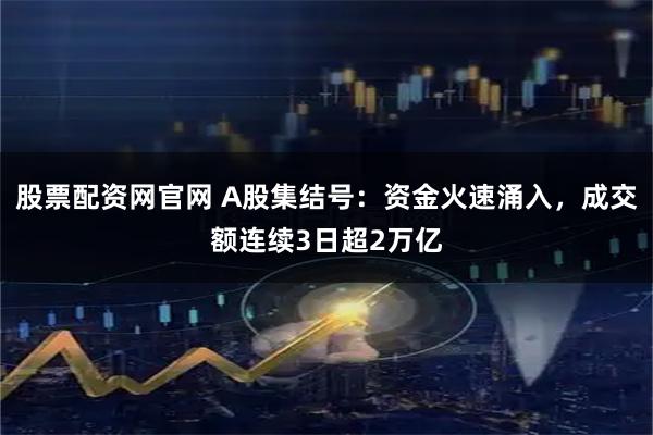 股票配资网官网 A股集结号：资金火速涌入，成交额连续3日超2万亿