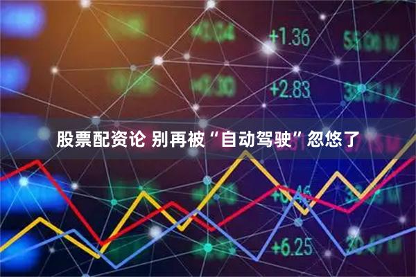 股票配资论 别再被“自动驾驶”忽悠了