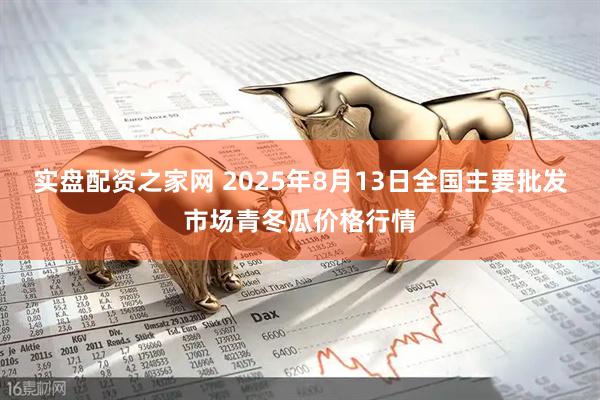 实盘配资之家网 2025年8月13日全国主要批发市场青冬瓜价格行情