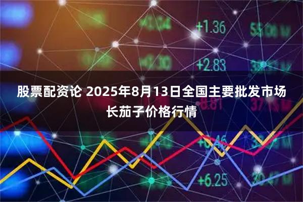 股票配资论 2025年8月13日全国主要批发市场长茄子价格行情