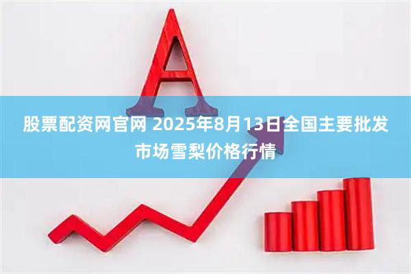 股票配资网官网 2025年8月13日全国主要批发市场雪梨价格行情