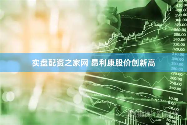 实盘配资之家网 昂利康股价创新高