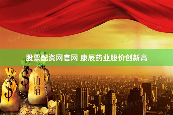 股票配资网官网 康辰药业股价创新高