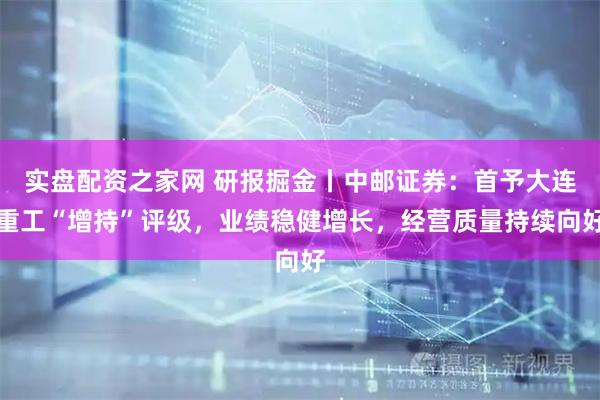 实盘配资之家网 研报掘金丨中邮证券：首予大连重工“增持”评级，业绩稳健增长，经营质量持续向好
