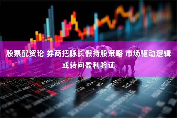 股票配资论 券商把脉长假持股策略 市场驱动逻辑或转向盈利验证