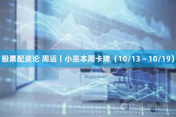 股票配资论 周运丨小巫本周卡牌（10/13～10/19）
