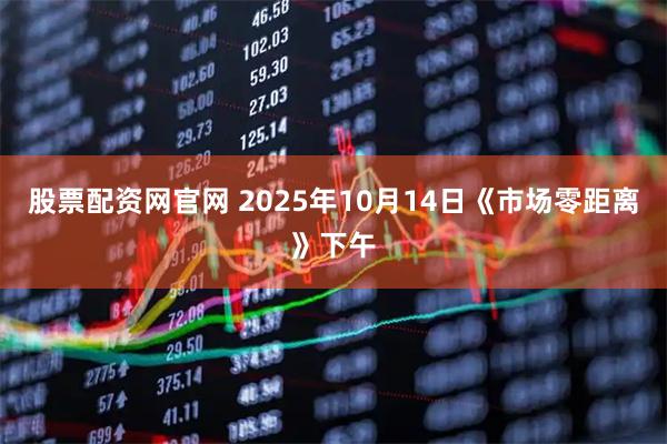 股票配资网官网 2025年10月14日《市场零距离》下午