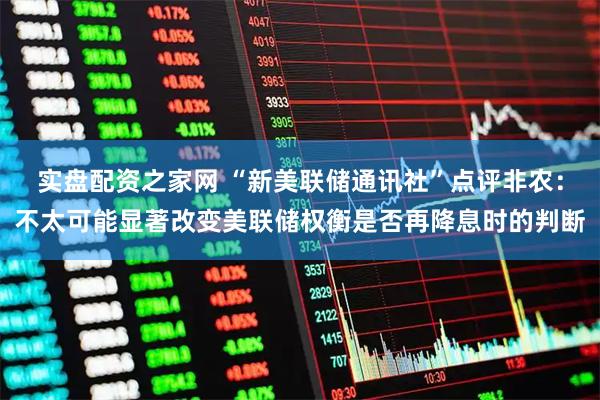 实盘配资之家网 “新美联储通讯社”点评非农：不太可能显著改变美联储权衡是否再降息时的判断