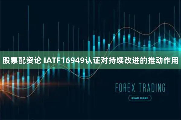 股票配资论 IATF16949认证对持续改进的推动作用