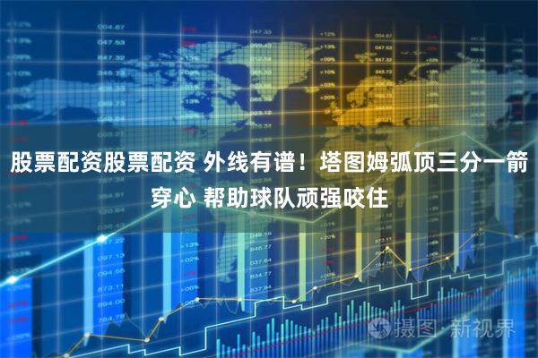 股票配资股票配资 外线有谱！塔图姆弧顶三分一箭穿心 帮助球队顽强咬住