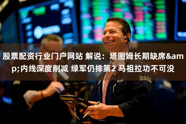 股票配资行业门户网站 解说：塔图姆长期缺席&内线深度削减 绿军仍排第2 马祖拉功不可没