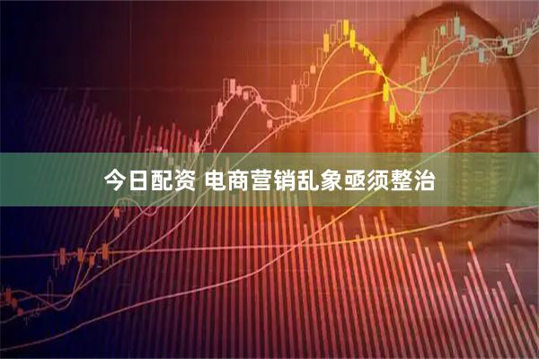 今日配资 电商营销乱象亟须整治