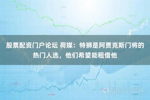 股票配资门户论坛 荷媒：特狮是阿贾克斯门将的热门人选，他们希望能租借他