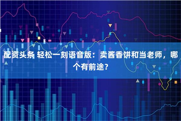 配资头条 轻松一刻语音版:卖酱香饼和当老师,哪个有前途?