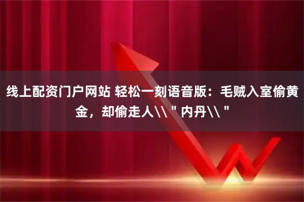 线上配资门户网站 轻松一刻语音版：毛贼入室偷黄金，却偷走人\＂内丹\＂