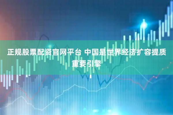 正规股票配资官网平台 中国是世界经济扩容提质重要引擎