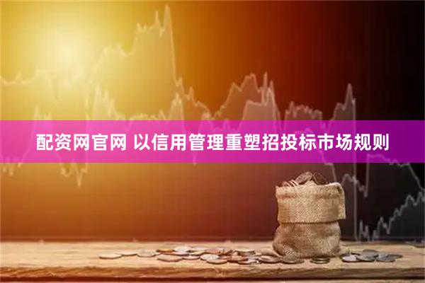 配资网官网 以信用管理重塑招投标市场规则