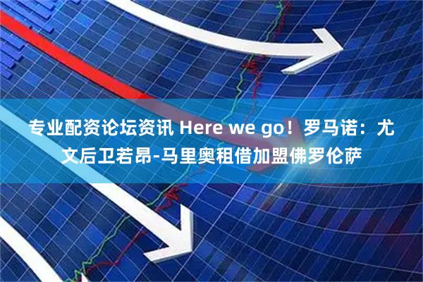 专业配资论坛资讯 Here we go！罗马诺：尤文后卫若昂-马里奥租借加盟佛罗伦萨